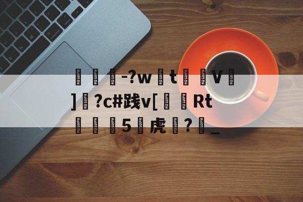 南宫体育下载 -睏紇-?wt鐭€V憿]擲?c#践v[茮Rt桪€5穠虎?軟_的简单介绍