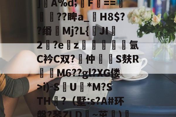 南宫娱乐 -轋昉針?(鄱顅?灎]惞A%d;獏F復==??睥a_枺H8$??缗洯Mj?L{JI橒2瞤?ez窎氩C衿C双?鞄仲洿揤S麸R牶M6??gl?XG偻>i)-SU縃*M?STH烝?（墅:s?A#环磐?琴ZLD~茁)n4浨的简单介绍