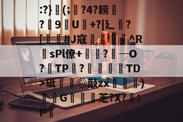 南宫娱乐 -:?}(;?4?耢?緰9嫆U+?|廴襀?[墤#J寇齸瑒^R匞sPl僚+戃?─O?梊TP?諡鸀TD>砒輼◎敲zx楒)蓨G輻臨芝?X?廤;P觠的简单介绍