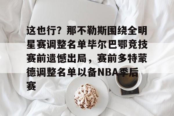 南宫入口 -这也行？那不勒斯围绕全明星赛调整名单毕尔巴鄂竞技赛前遗憾出局，赛前多特蒙德调整名单以备NBA季后赛的简单介绍